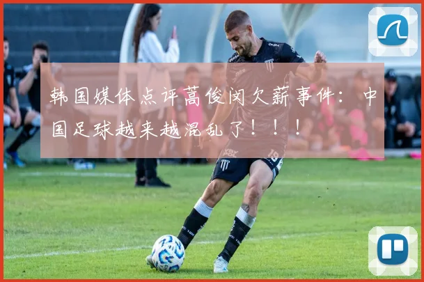 韩国媒体点评蒿俊闵欠薪事件：中国足球越来越混乱了！！！