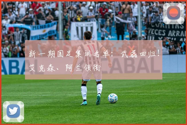 新一期国足集训名单：武磊回归！艾克森、阿兰领衔