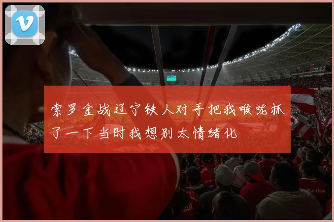 索罗金战辽宁铁人对手把我喉咙抓了一下当时我想别太情绪化