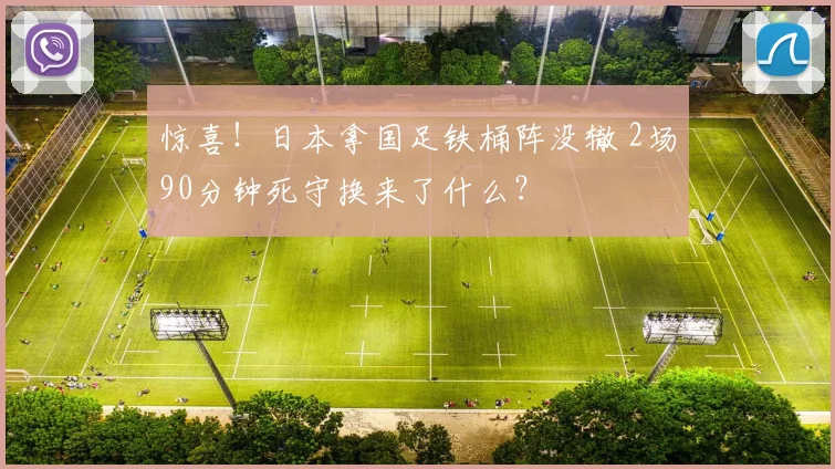 惊喜！日本拿国足铁桶阵没辙 2场90分钟死守换来了什么？