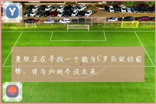 曼联正在寻找一个能与C罗匹敌的前锋，将与加纳乔谈未来