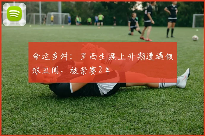 命运多舛：罗西生涯上升期遭遇假球丑闻，被禁赛2年