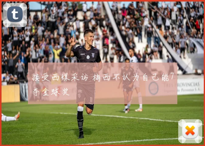 接受西媒采访 梅西不认为自己能7夺金球奖