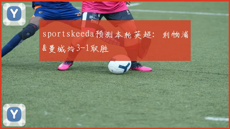 sportskeeda预测本轮英超：利物浦&曼城均3-1取胜