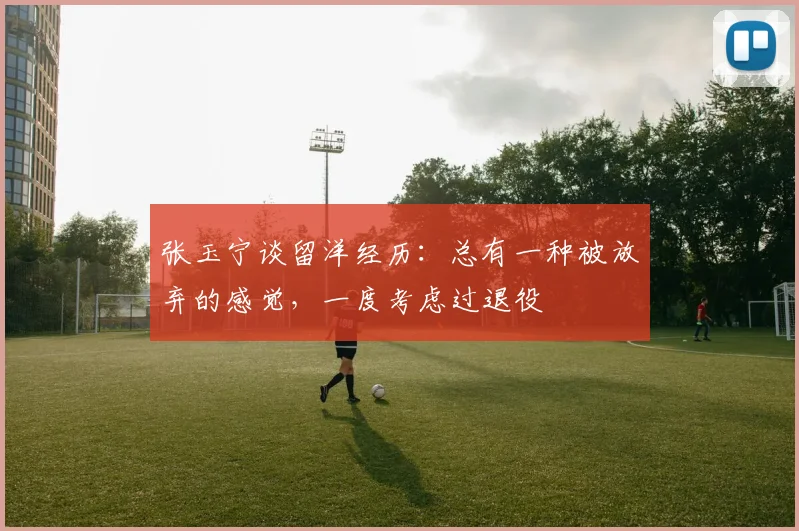 张玉宁谈留洋经历：总有一种被放弃的感觉，一度考虑过退役