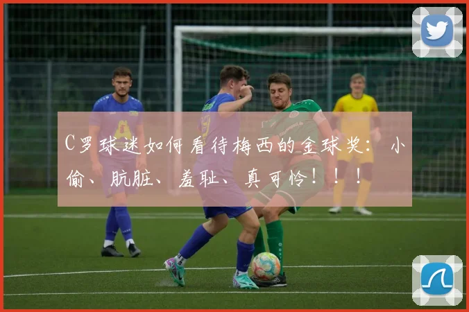 C罗球迷如何看待梅西的金球奖：小偷、肮脏、羞耻、真可怜！！！