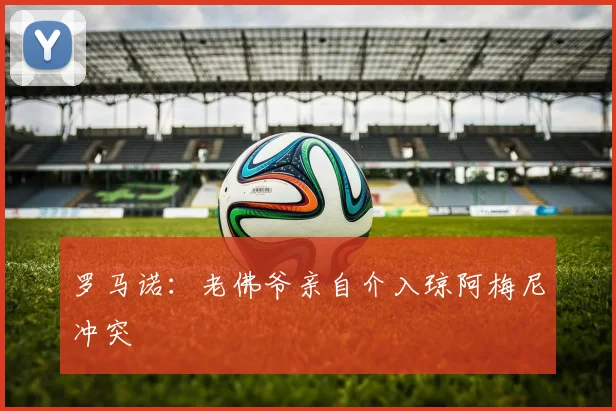 罗马诺：老佛爷亲自介入琼阿梅尼冲突