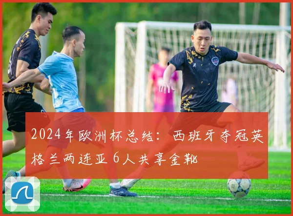 2024年欧洲杯总结：西班牙夺冠英格兰两连亚 6人共享金靴