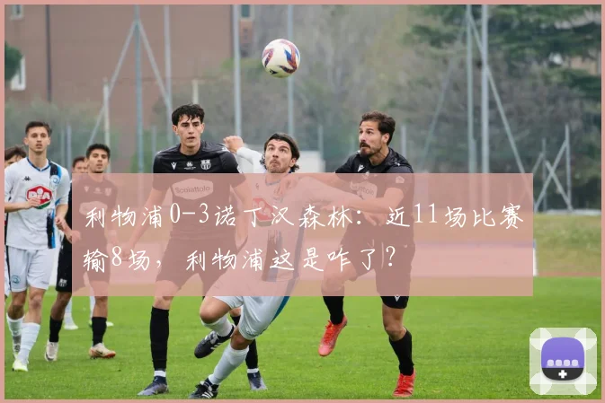 利物浦0-3诺丁汉森林：近11场比赛输8场，利物浦这是咋了？