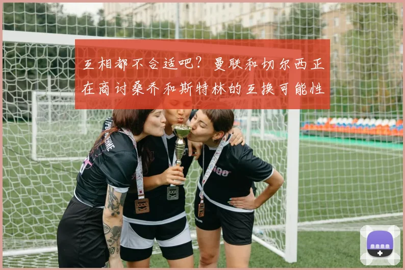 互相都不合适吧？曼联和切尔西正在商讨桑乔和斯特林的互换可能性
