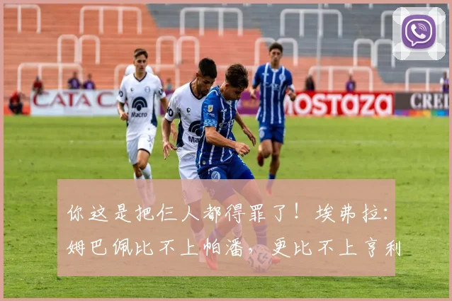 你这是把仨人都得罪了！埃弗拉：姆巴佩比不上帕潘，更比不上亨利