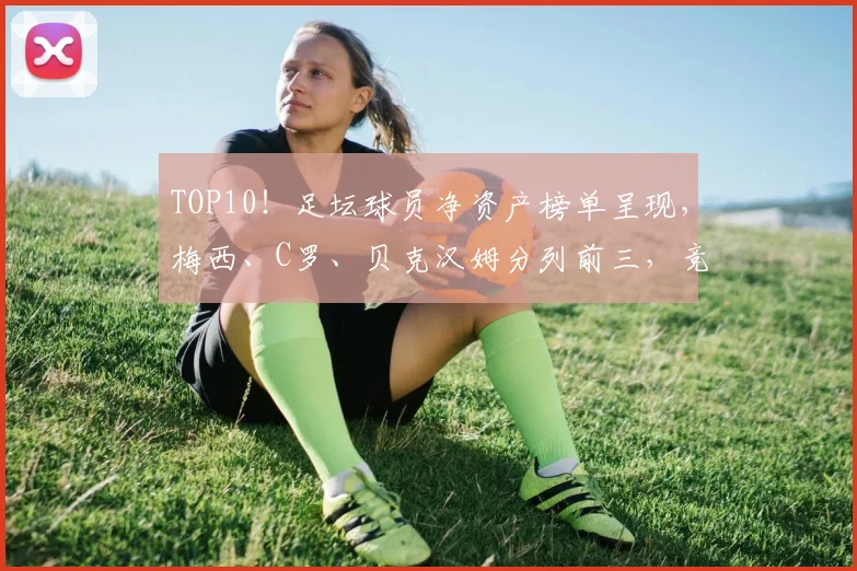 TOP10！足坛球员净资产榜单呈现，梅西、C罗、贝克汉姆分列前三，竞争激烈