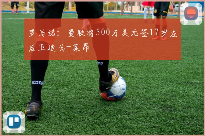 罗马诺：曼联将500万美元签17岁左后卫迭戈-莱昂
