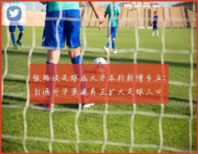 张路谈足球成大学本科新增专业：打通升学渠道真正扩大足球人口