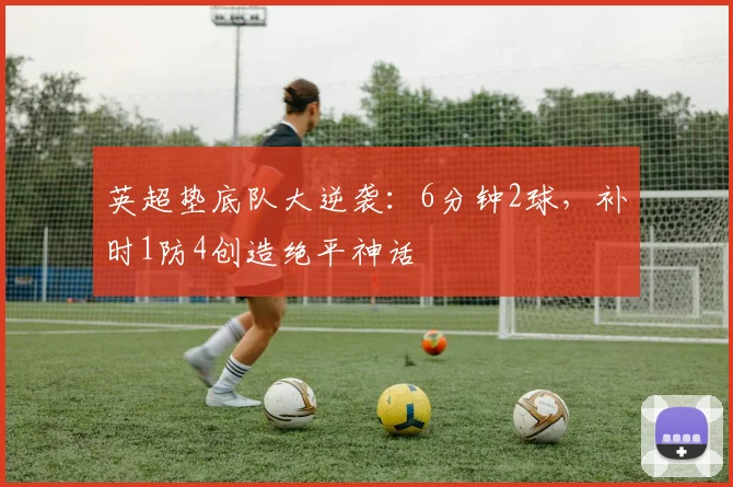 英超垫底队大逆袭：6分钟2球，补时1防4创造绝平神话