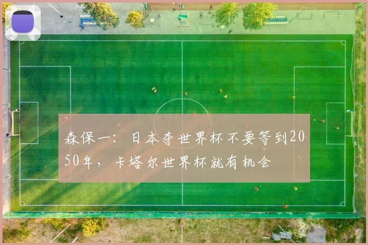 森保一：日本夺世界杯不要等到2050年，卡塔尔世界杯就有机会