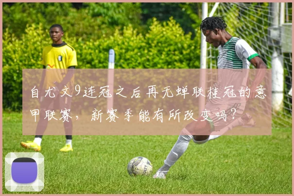 自尤文9连冠之后再无蝉联桂冠的意甲联赛，新赛季能有所改变吗？