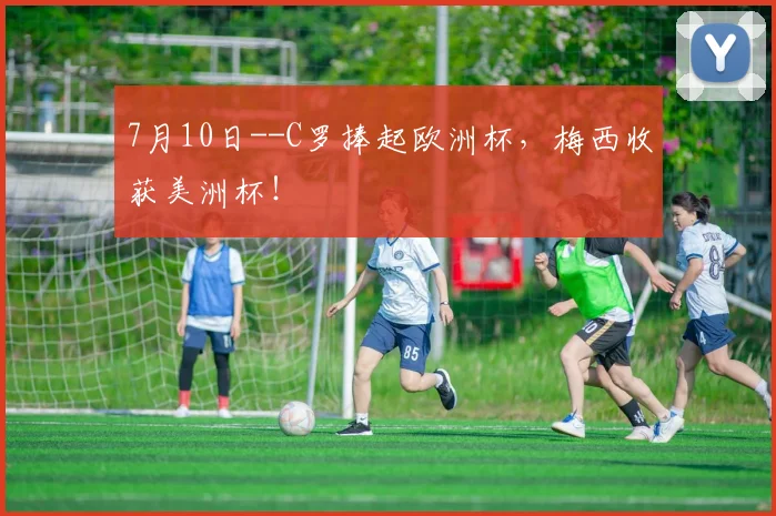 7月10日--C罗捧起欧洲杯，梅西收获美洲杯！
