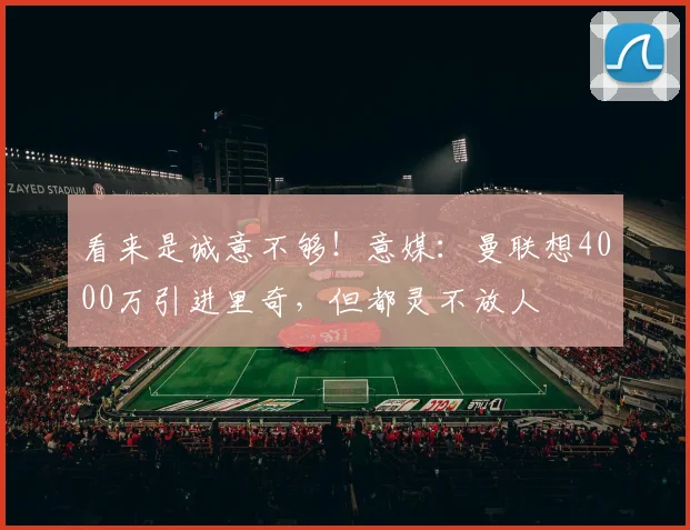 看来是诚意不够！意媒：曼联想4000万引进里奇，但都灵不放人