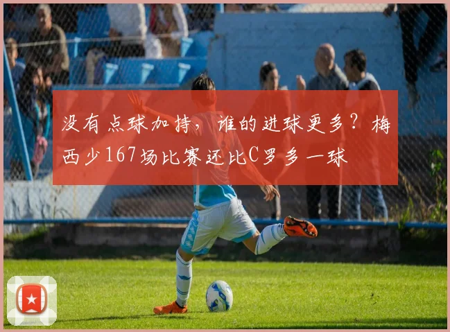 没有点球加持，谁的进球更多？梅西少167场比赛还比C罗多一球