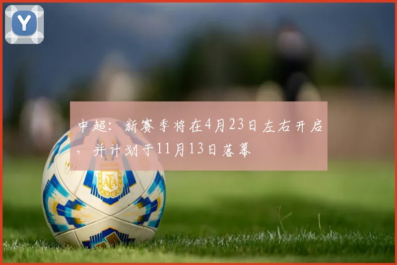 中超：新赛季将在4月23日左右开启，并计划于11月13日落幕