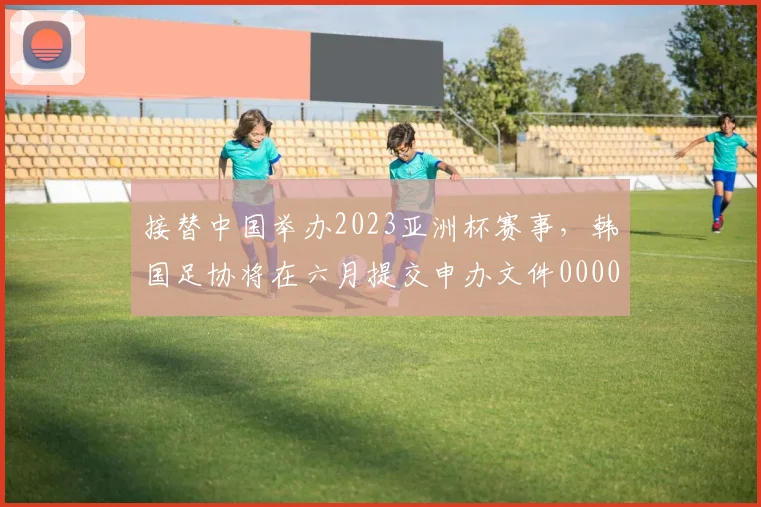 接替中国举办2023亚洲杯赛事，韩国足协将在六月提交申办文件0000644