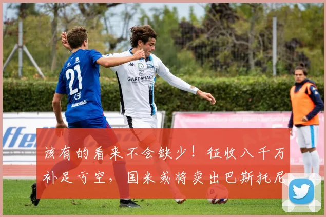 该有的看来不会缺少！征收八千万补足亏空，国米或将卖出巴斯托尼