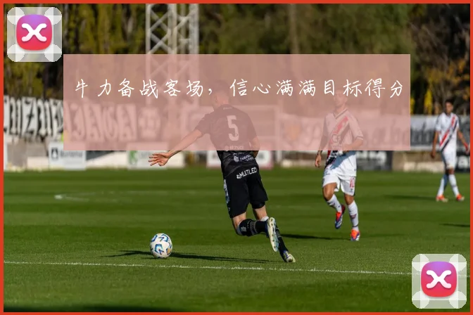 牛力备战客场，信心满满目标得分