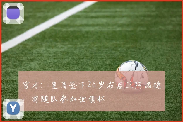 官方：皇马签下26岁右后卫阿诺德，将随队参加世俱杯