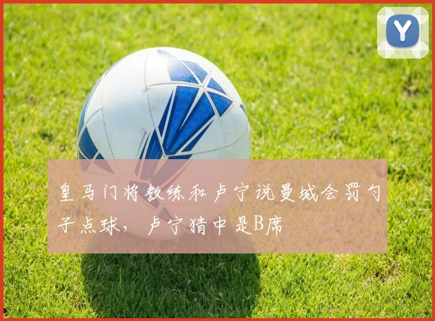皇马门将教练和卢宁说曼城会罚勺子点球，卢宁猜中是B席