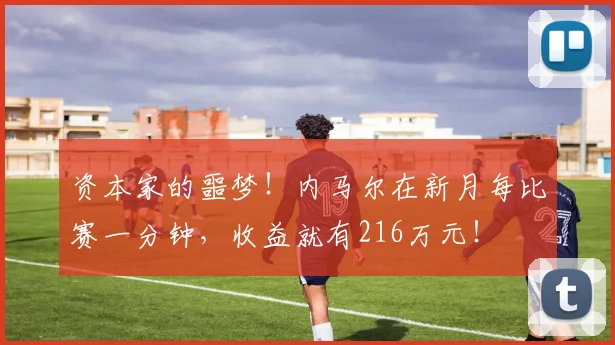资本家的噩梦！内马尔在新月每比赛一分钟，收益就有216万元！