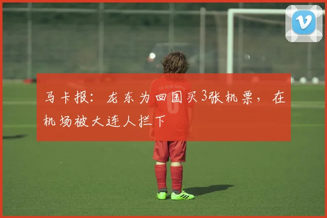马卡报：龙东为回国买3张机票，在机场被大连人拦下