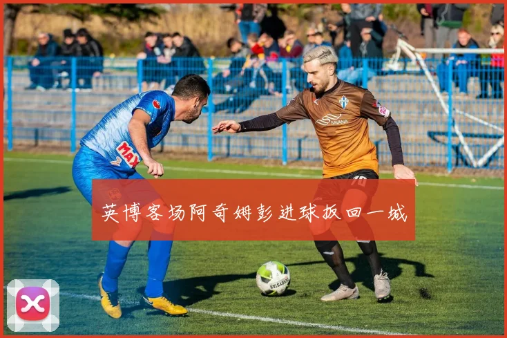 英博客场阿奇姆彭进球扳回一城
