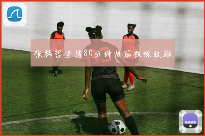 张稀哲坚持80分钟抽筋教练鼓励