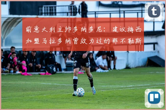 前意大利主帅多纳多尼：建议梅西加盟马拉多纳曾效力过的那不勒斯