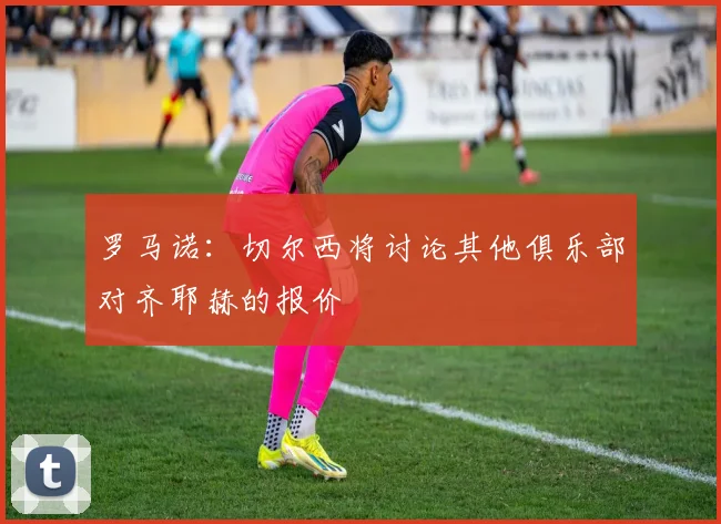 罗马诺：切尔西将讨论其他俱乐部对齐耶赫的报价