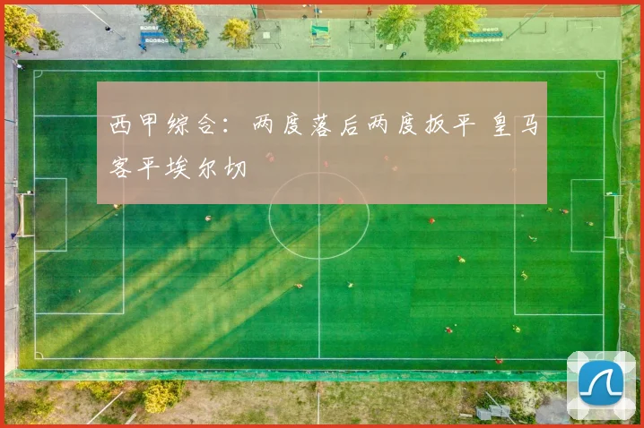 西甲综合：两度落后两度扳平 皇马客平埃尔切