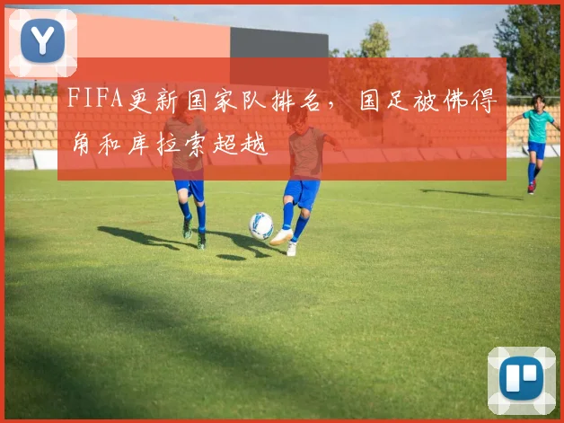 FIFA更新国家队排名，国足被佛得角和库拉索超越