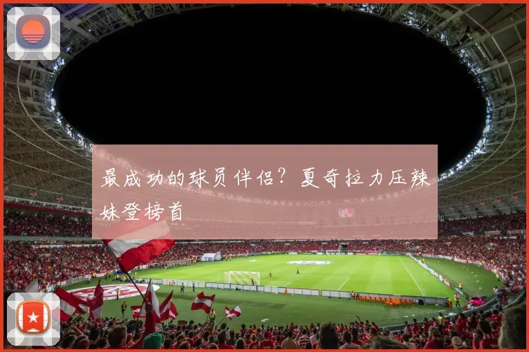 最成功的球员伴侣？夏奇拉力压辣妹登榜首