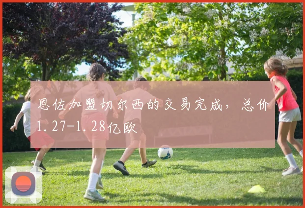 恩佐加盟切尔西的交易完成，总价1.27-1.28亿欧