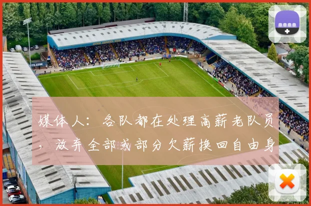 媒体人：各队都在处理高薪老队员，放弃全部或部分欠薪换回自由身