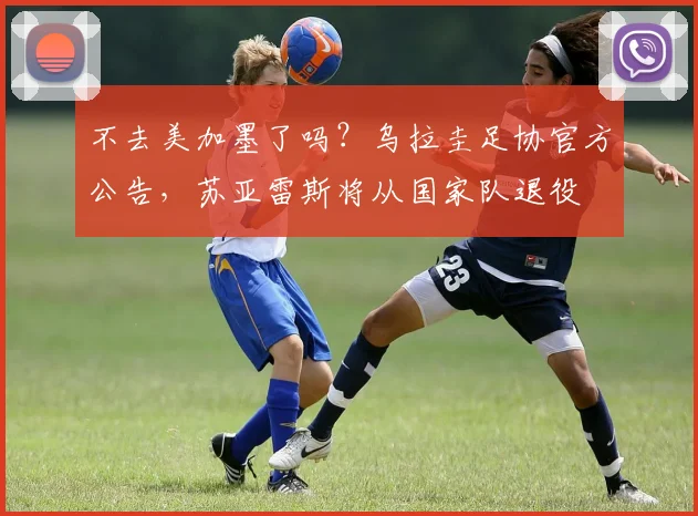 不去美加墨了吗？乌拉圭足协官方公告，苏亚雷斯将从国家队退役