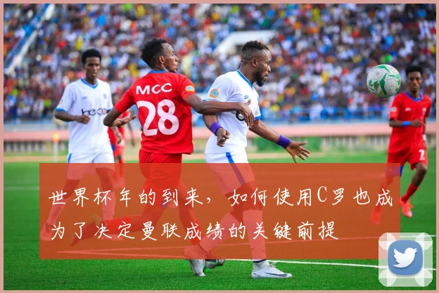 世界杯年的到来，如何使用C罗也成为了决定曼联成绩的关键前提