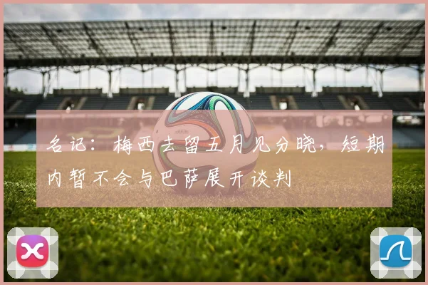 名记：梅西去留五月见分晓，短期内暂不会与巴萨展开谈判