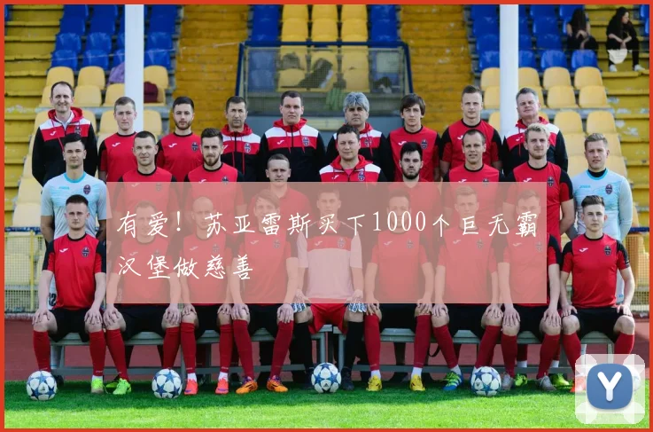 有爱！苏亚雷斯买下1000个巨无霸汉堡做慈善