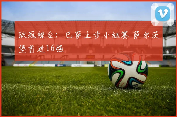 欧冠综合：巴萨止步小组赛 萨尔茨堡首进16强