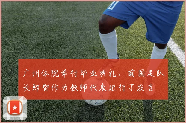 广州体院举行毕业典礼，前国足队长郑智作为教师代表进行了发言