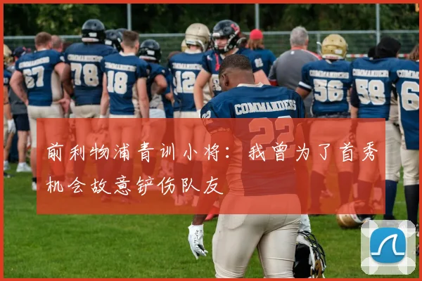 前利物浦青训小将：我曾为了首秀机会故意铲伤队友