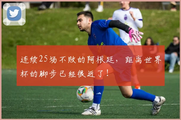 连续25场不败的阿根廷，距离世界杯的脚步已经很近了！