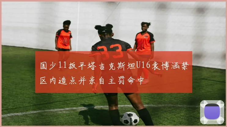 国少11扳平塔吉克斯坦U16袁博涵禁区内造点并亲自主罚命中
